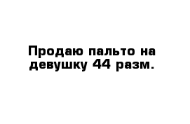 Продаю пальто на девушку 44 разм.